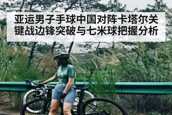 亚运男子手球中国对阵卡塔尔关键战边锋突破与七米球把握分析 - www.c7c7.app