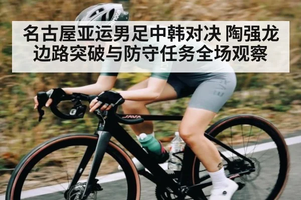 名古屋亚运男足中韩对决 陶强龙边路突破与防守任务全场观察 - www.c7c7.app