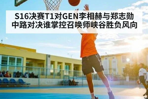 S16决赛T1对GEN李相赫与郑志勋中路对决谁掌控召唤师峡谷胜负风向