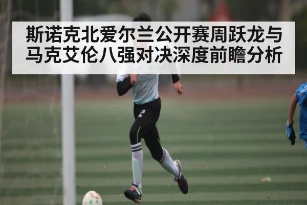 斯诺克北爱尔兰公开赛周跃龙与马克艾伦八强对决深度前瞻分析