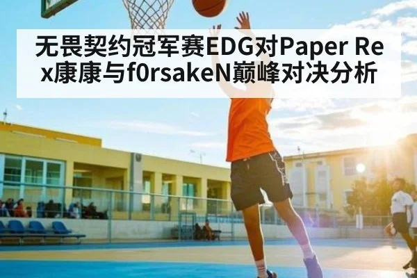 无畏契约冠军赛EDG对Paper Rex康康与f0rsakeN巅峰对决分析 - www.c7c7.app