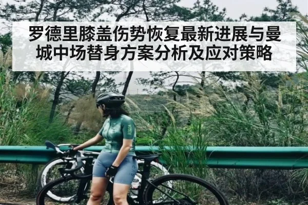 罗德里膝盖伤势恢复最新进展与曼城中场替身方案分析及应对策略 - www.c7c7.app