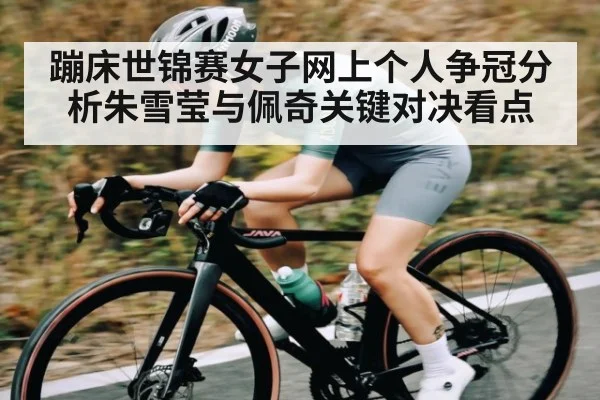 蹦床世锦赛女子网上个人争冠分析朱雪莹与佩奇关键对决看点 - www.c7c7.app